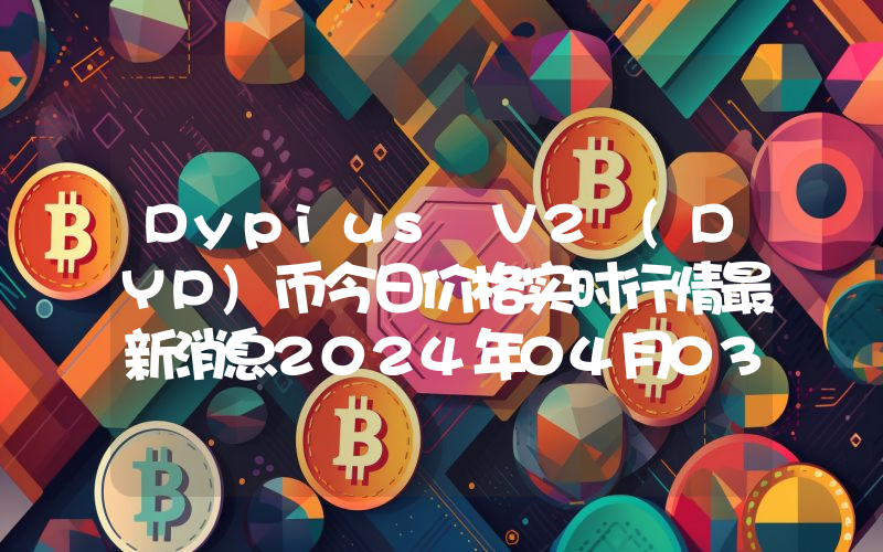 Dypius V2 (DYP)币今日价格实时行情最新消息2024年04月03日
