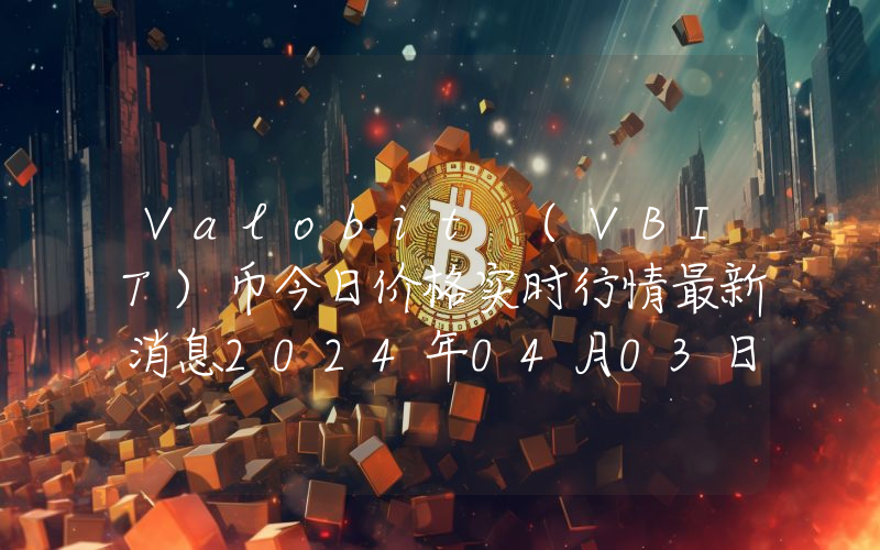 Valobit (VBIT)币今日价格实时行情最新消息2024年04月03日