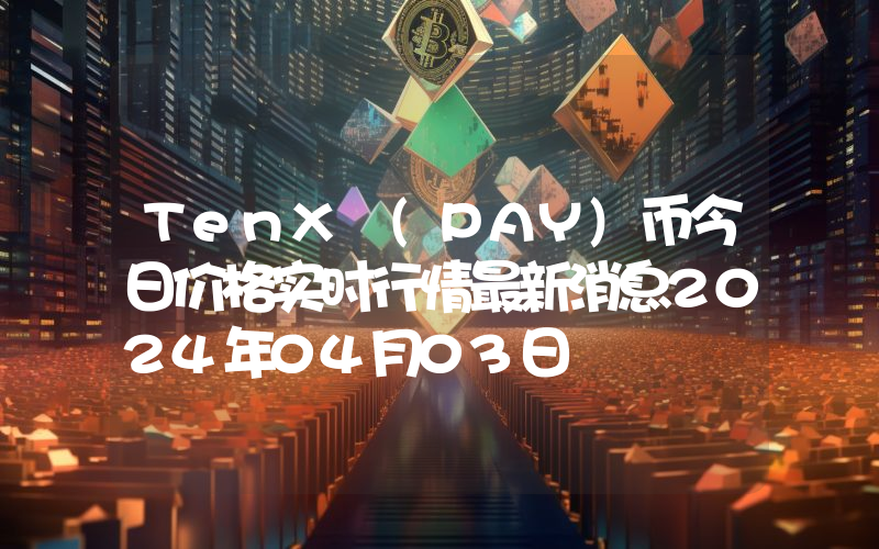 TenX (PAY)币今日价格实时行情最新消息2024年04月03日