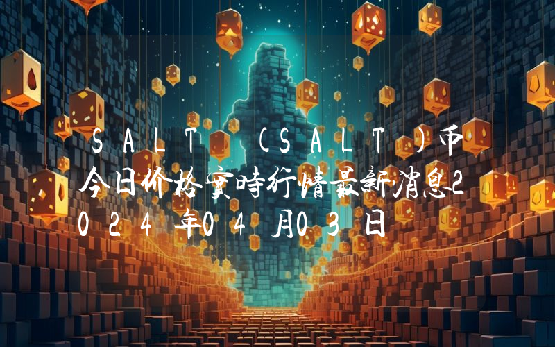 SALT (SALT)币今日价格实时行情最新消息2024年04月03日
