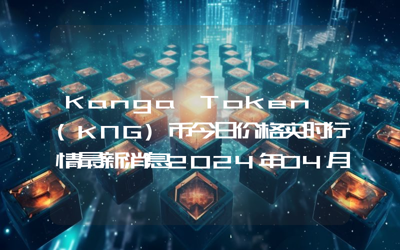 Kanga Token (KNG)币今日价格实时行情最新消息2024年04月03日