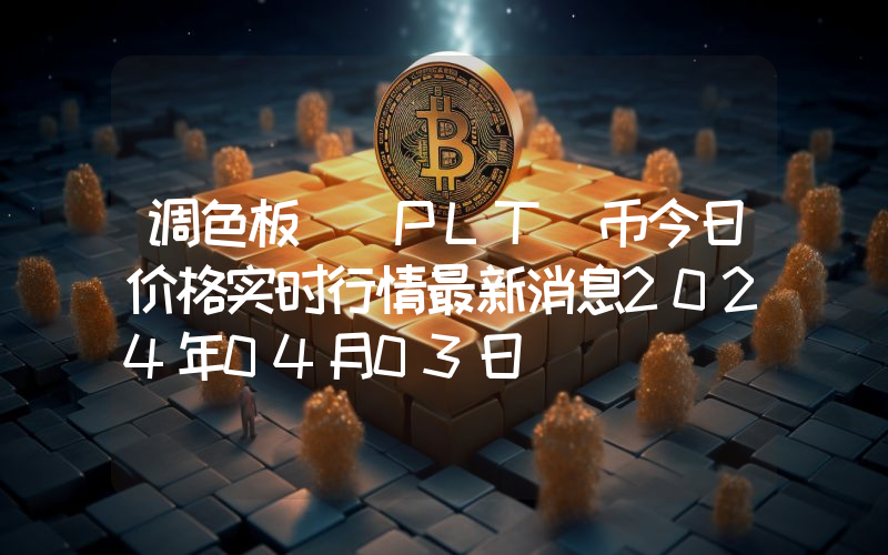 调色板 (PLT)币今日价格实时行情最新消息2024年04月03日