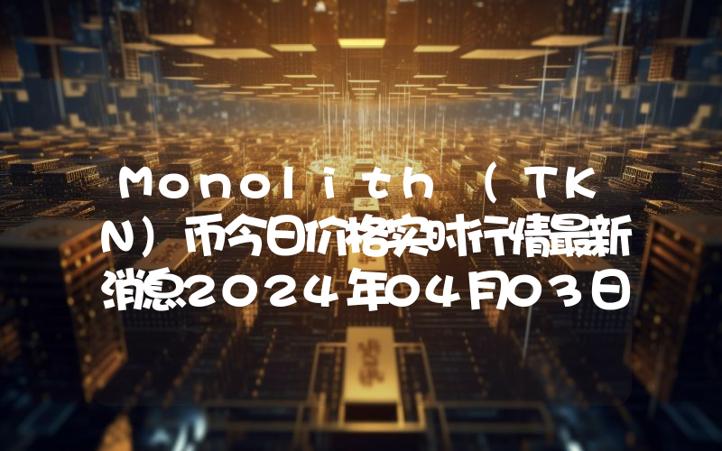 Monolith (TKN)币今日价格实时行情最新消息2024年04月03日