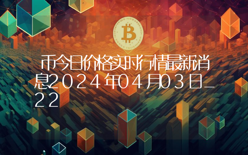 币今日价格实时行情最新消息2024年04月03日_22