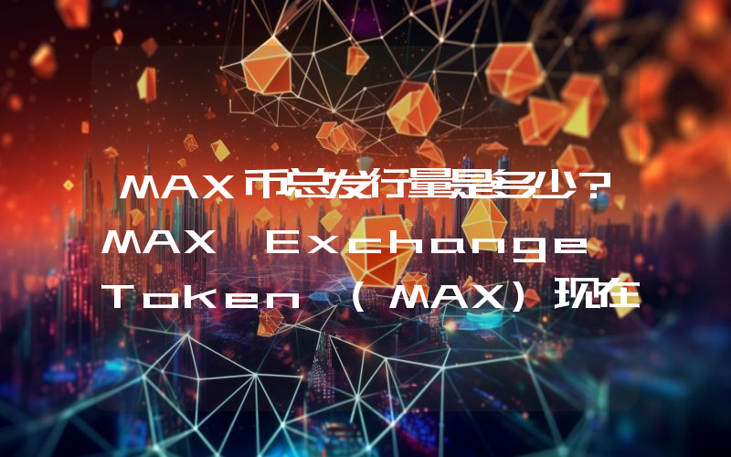 MAX币总发行量是多少？MAX Exchange Token (MAX)现在流通量多少？