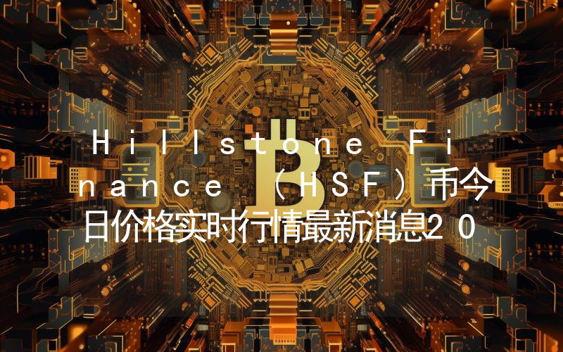 Hillstone Finance (HSF)币今日价格实时行情最新消息2024年04月03日