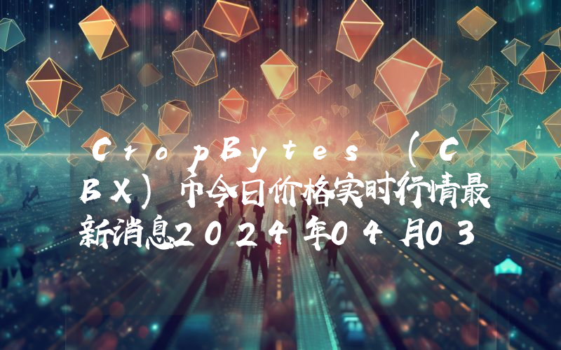 CropBytes (CBX)币今日价格实时行情最新消息2024年04月03日