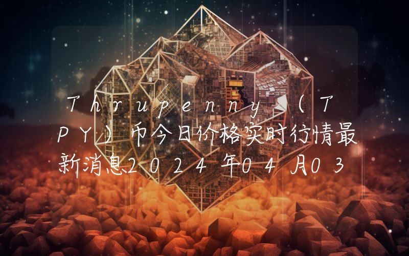 Thrupenny (TPY)币今日价格实时行情最新消息2024年04月03日