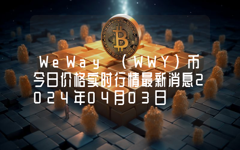 WeWay (WWY)币今日价格实时行情最新消息2024年04月03日