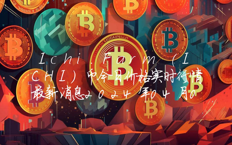 Ichi.Farm (ICHI)币今日价格实时行情最新消息2024年04月03日