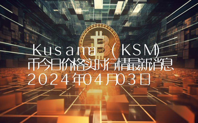 Kusama (KSM)币今日价格实时行情最新消息2024年04月03日