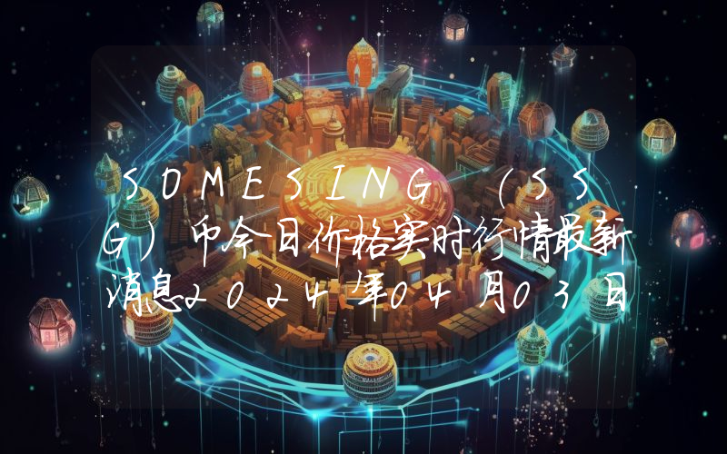 SOMESING (SSG)币今日价格实时行情最新消息2024年04月03日