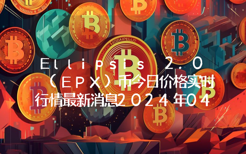 Ellipsis 2.0 (EPX)币今日价格实时行情最新消息2024年04月03日