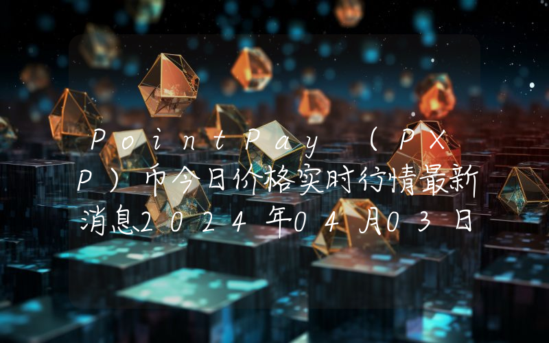 PointPay (PXP)币今日价格实时行情最新消息2024年04月03日