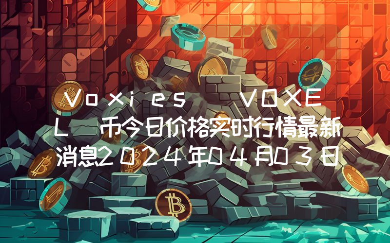 Voxies (VOXEL)币今日价格实时行情最新消息2024年04月03日