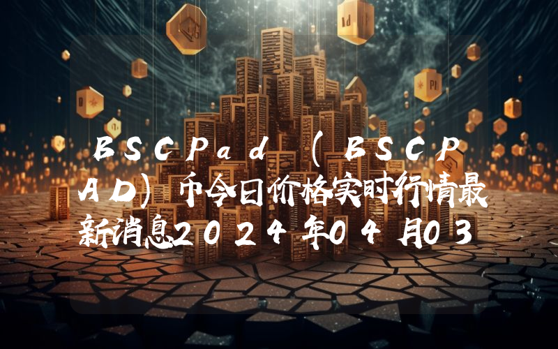 BSCPad (BSCPAD)币今日价格实时行情最新消息2024年04月03日