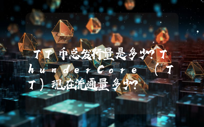 TT币总发行量是多少？ThunderCore (TT)现在流通量多少？