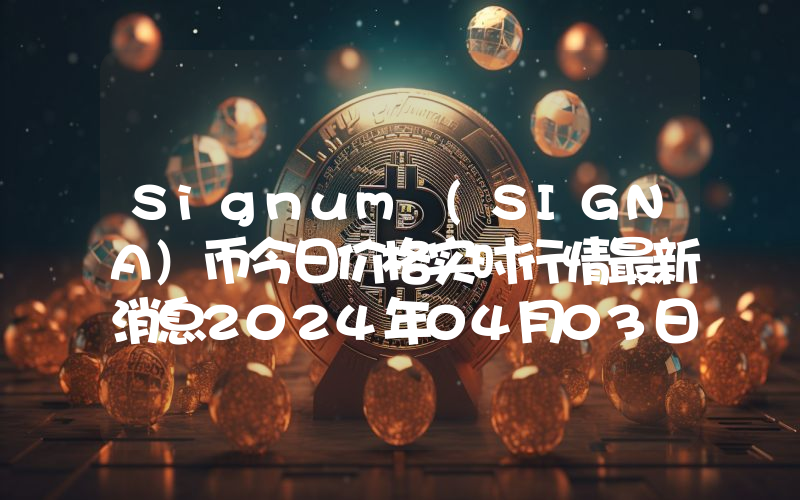 Signum (SIGNA)币今日价格实时行情最新消息2024年04月03日