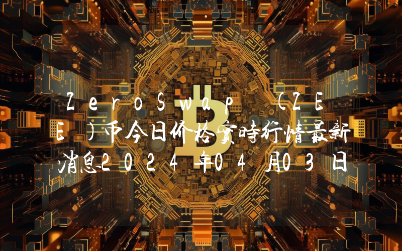 ZeroSwap (ZEE)币今日价格实时行情最新消息2024年04月03日