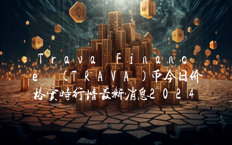 Trava Finance (TRAVA)币今日价格实时行情最新消息2024年04月03日