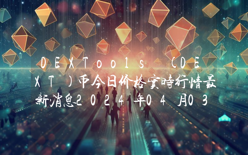 DEXTools (DEXT)币今日价格实时行情最新消息2024年04月03日