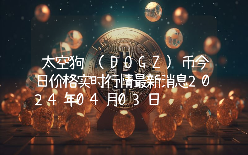 太空狗 (DOGZ)币今日价格实时行情最新消息2024年04月03日