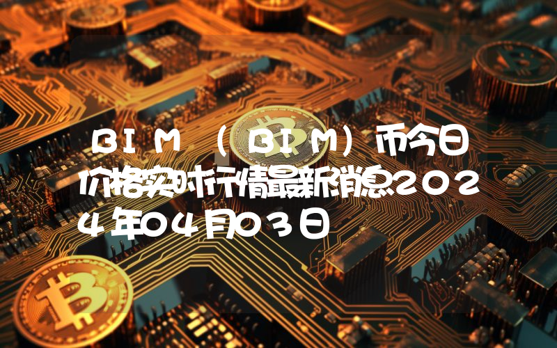 BIM (BIM)币今日价格实时行情最新消息2024年04月03日