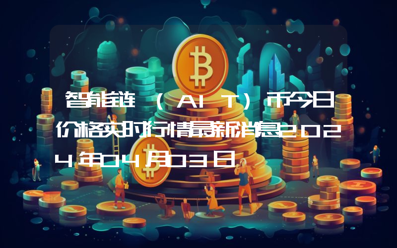 智能链 (AIT)币今日价格实时行情最新消息2024年04月03日