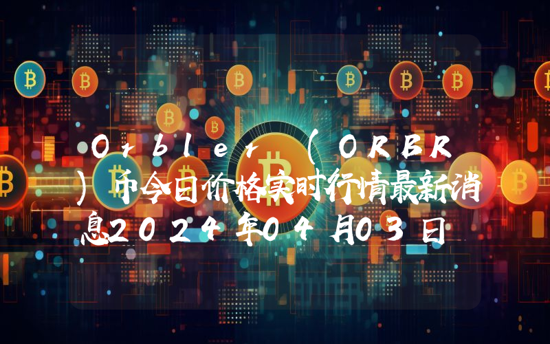Orbler (ORBR)币今日价格实时行情最新消息2024年04月03日