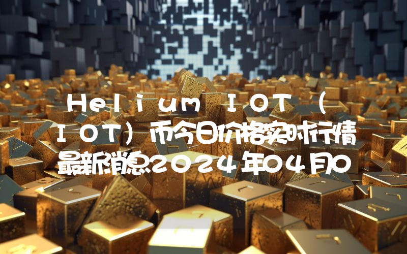 Helium IOT (IOT)币今日价格实时行情最新消息2024年04月03日