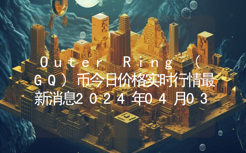 Outer Ring (GQ)币今日价格实时行情最新消息2024年04月03日