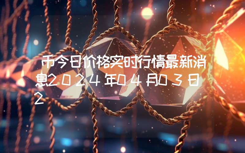 币今日价格实时行情最新消息2024年04月03日_2