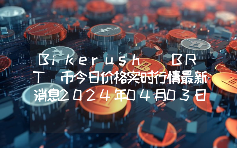 Bikerush (BRT)币今日价格实时行情最新消息2024年04月03日