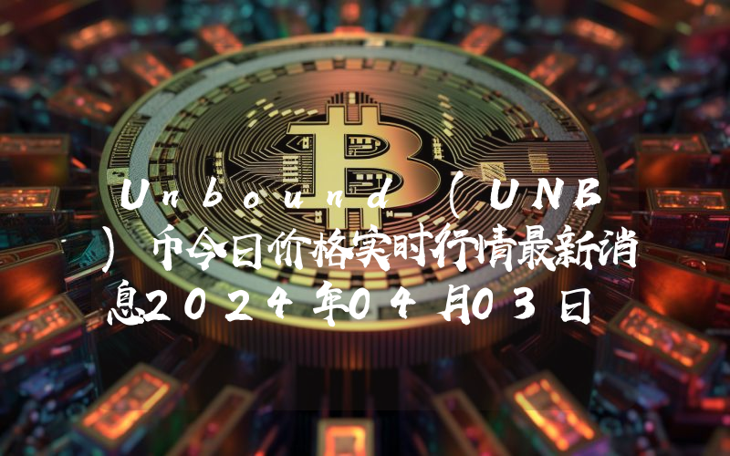 Unbound (UNB)币今日价格实时行情最新消息2024年04月03日