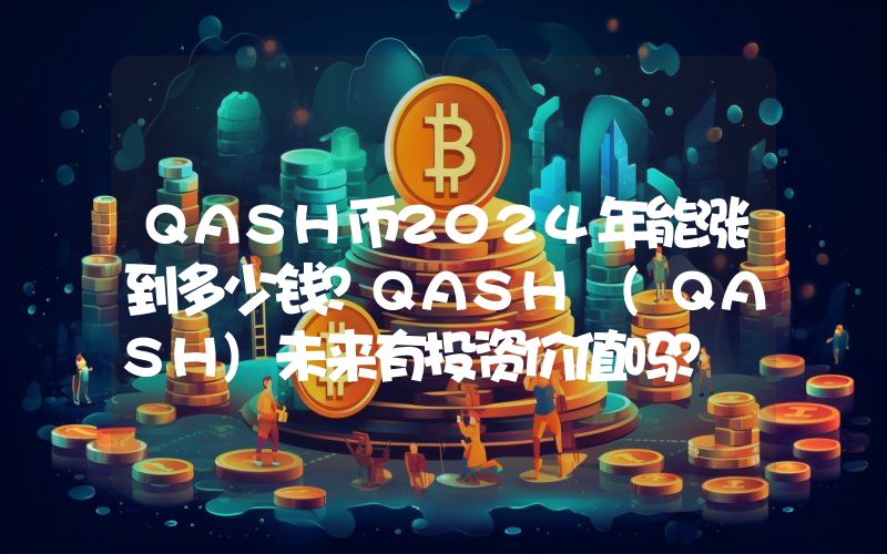 QASH币2024年能涨到多少钱？QASH (QASH)未来有投资价值吗？