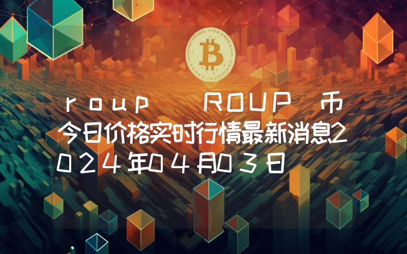 roup (ROUP)币今日价格实时行情最新消息2024年04月03日