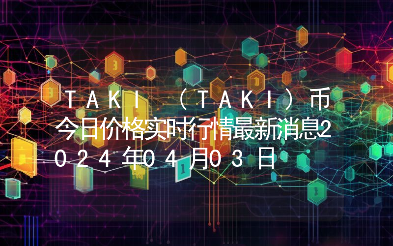 TAKI (TAKI)币今日价格实时行情最新消息2024年04月03日