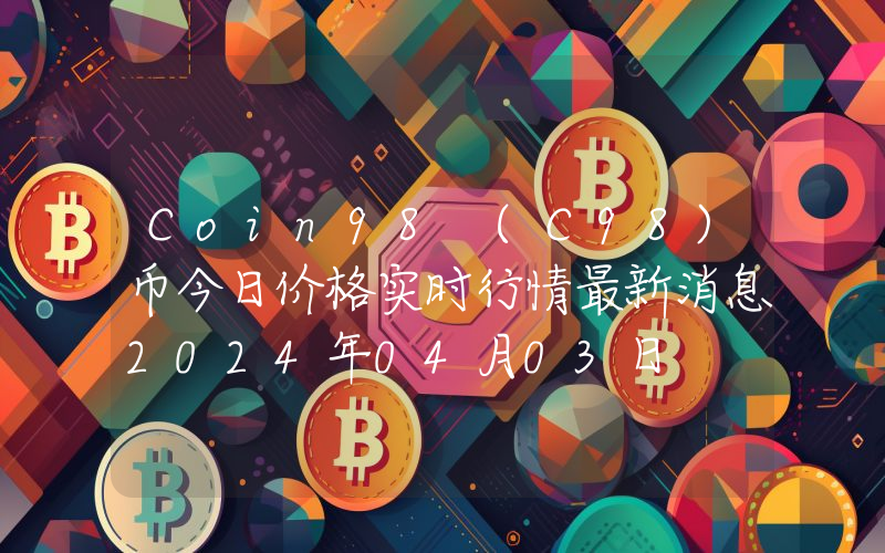 Coin98 (C98)币今日价格实时行情最新消息2024年04月03日