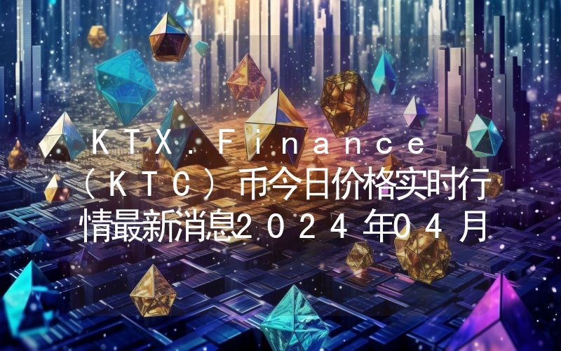KTX.Finance (KTC)币今日价格实时行情最新消息2024年04月03日