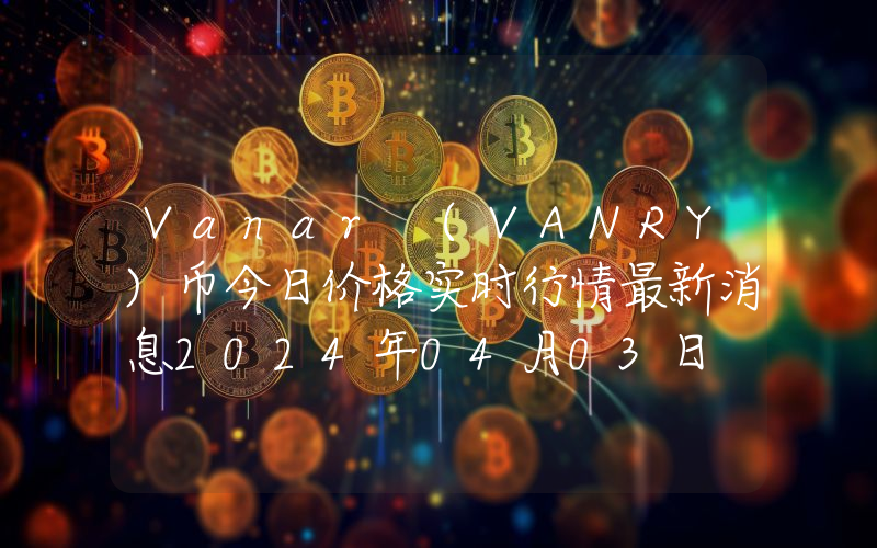 Vanar (VANRY)币今日价格实时行情最新消息2024年04月03日