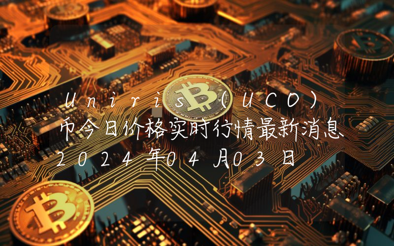 Uniris (UCO)币今日价格实时行情最新消息2024年04月03日