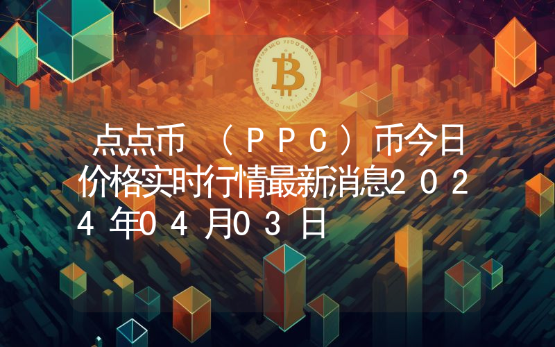 点点币 (PPC)币今日价格实时行情最新消息2024年04月03日