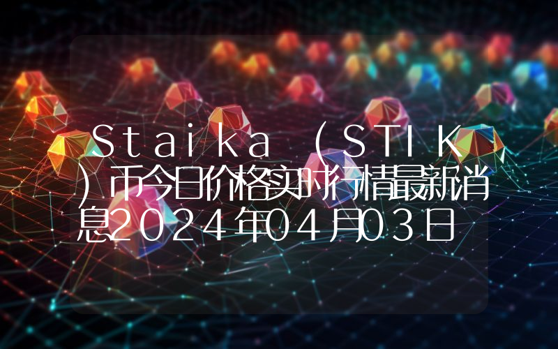 Staika (STIK)币今日价格实时行情最新消息2024年04月03日