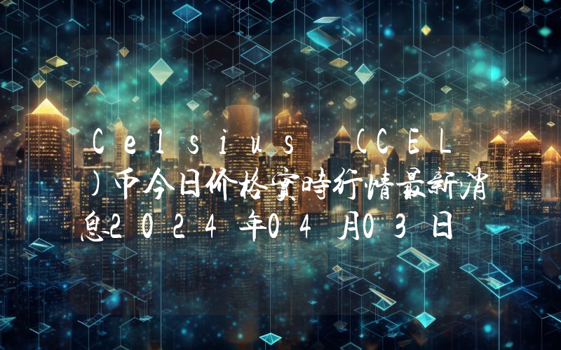 Celsius (CEL)币今日价格实时行情最新消息2024年04月03日