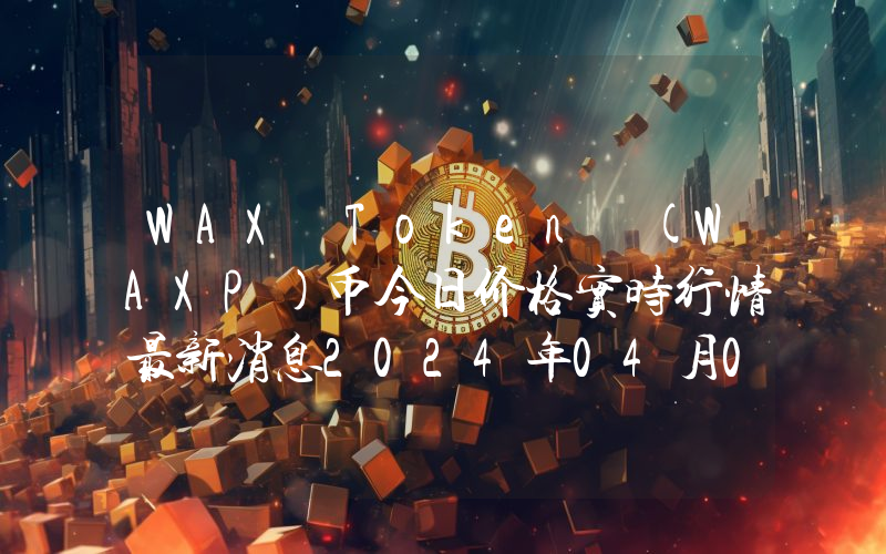 WAX Token (WAXP)币今日价格实时行情最新消息2024年04月03日