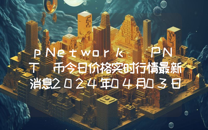 pNetwork (PNT)币今日价格实时行情最新消息2024年04月03日