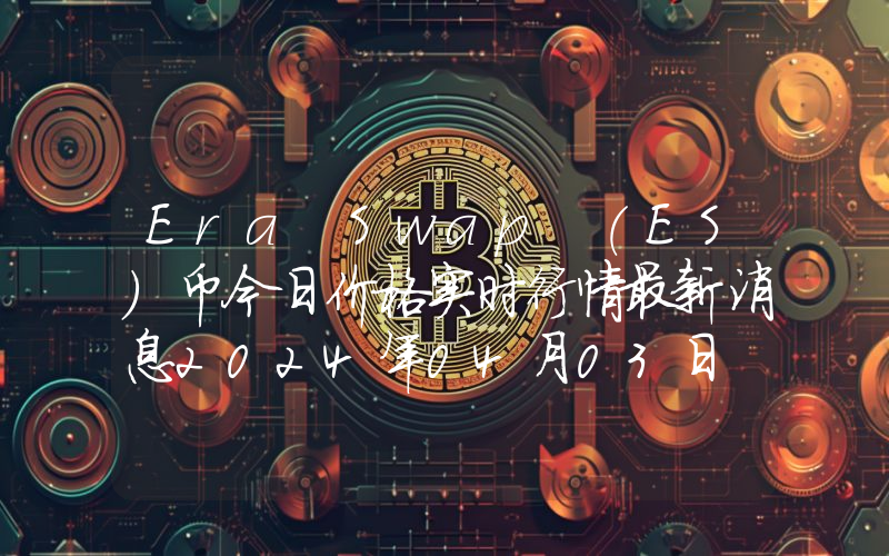 Era Swap (ES)币今日价格实时行情最新消息2024年04月03日