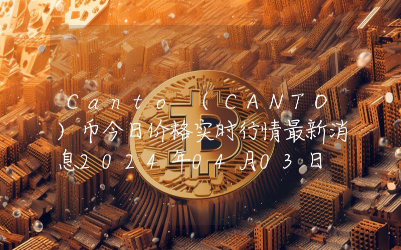 Canto (CANTO)币今日价格实时行情最新消息2024年04月03日