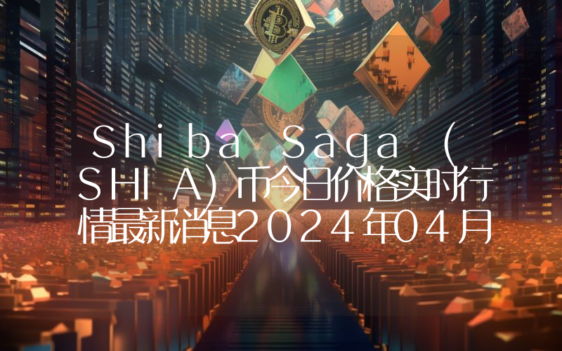 Shiba Saga (SHIA)币今日价格实时行情最新消息2024年04月03日