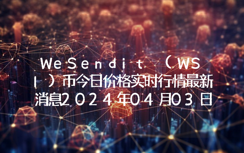 WeSendit (WSI)币今日价格实时行情最新消息2024年04月03日